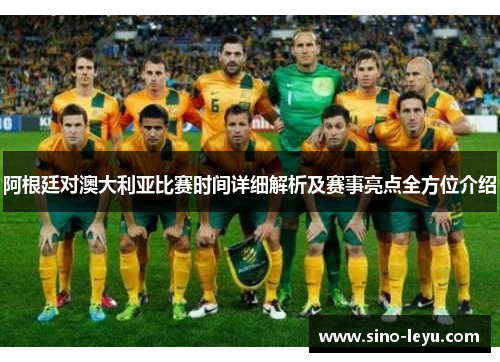 阿根廷对澳大利亚比赛时间详细解析及赛事亮点全方位介绍