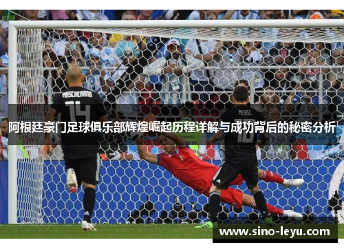 阿根廷豪门足球俱乐部辉煌崛起历程详解与成功背后的秘密分析 阿根廷豪门足球俱乐部辉煌崛起历程详解与成功背后的秘密分析