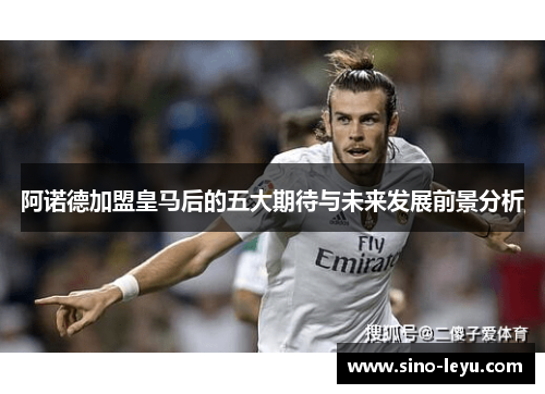 阿诺德加盟皇马后的五大期待与未来发展前景分析