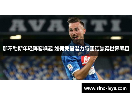 那不勒斯年轻阵容崛起 如何凭借潜力与团结赢得世界瞩目