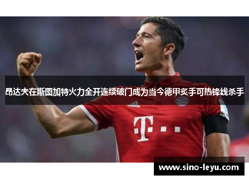 昂达夫在斯图加特火力全开连续破门成为当今德甲炙手可热锋线杀手