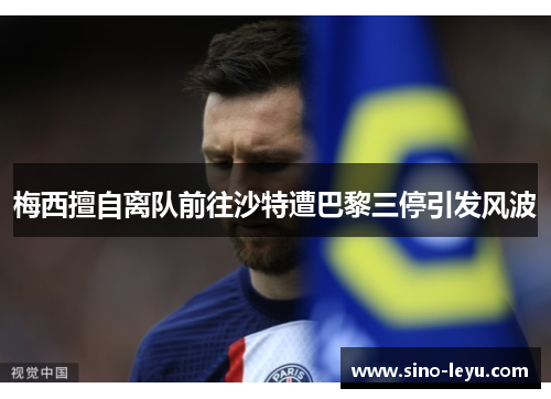 梅西擅自离队前往沙特遭巴黎三停引发风波