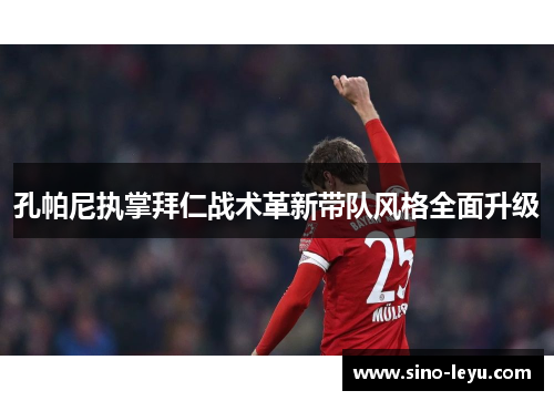 孔帕尼执掌拜仁战术革新带队风格全面升级