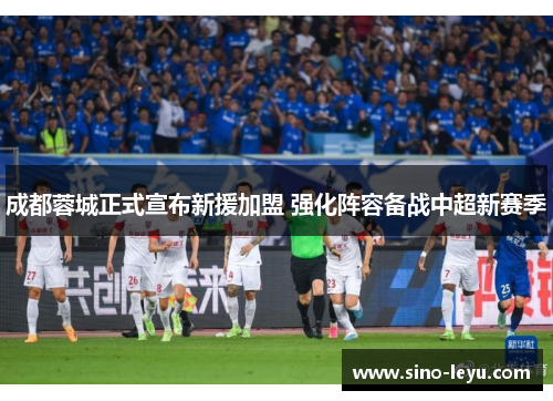 成都蓉城正式宣布新援加盟 强化阵容备战中超新赛季 成都蓉城正式宣布新援加盟 强化阵容备战中超新赛季